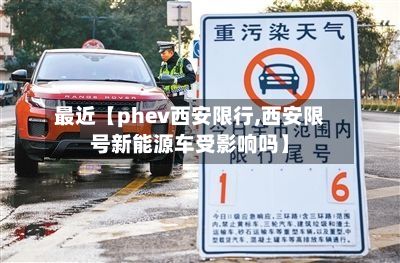 最近【phev西安限行,西安限号新能源车受影响吗】