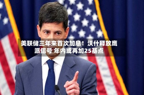 美联储三年来首次加息!沃什释放鹰派信号 年内或再加25基点-第2张图片
