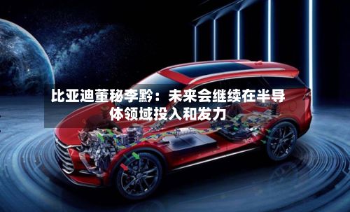 比亚迪董秘李黔：未来会继续在半导体领域投入和发力-第2张图片