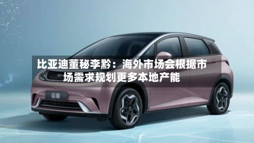 比亚迪董秘李黔：海外市场会根据市场需求规划更多本地产能