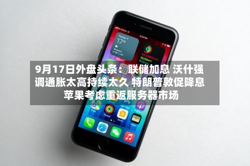 9月17日外盘头条:联储加息 沃什强调通胀太高持续太久 特朗普敦促降息 苹果考虑重返服务器市场-第3张图片