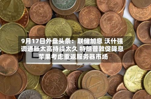 9月17日外盘头条:联储加息 沃什强调通胀太高持续太久 特朗普敦促降息 苹果考虑重返服务器市场-第2张图片