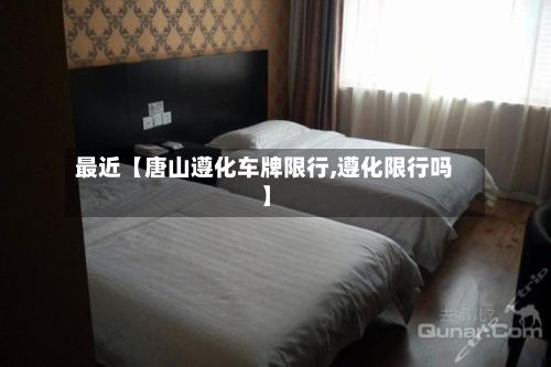 最近【唐山遵化车牌限行,遵化限行吗】