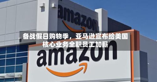 备战假日购物季	，亚马逊宣布给美国核心业务全职员工加薪-第3张图片