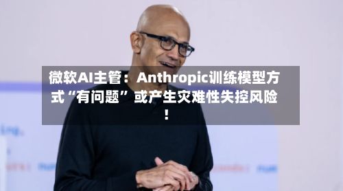 微软AI主管：Anthropic训练模型方式“有问题” 或产生灾难性失控风险！-第2张图片
