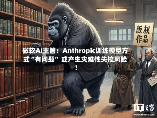 微软AI主管：Anthropic训练模型方式“有问题” 或产生灾难性失控风险！-第3张图片