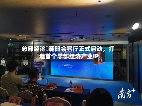 总部经济・朝阳会客厅正式启动，打造首个总部经济产业IP