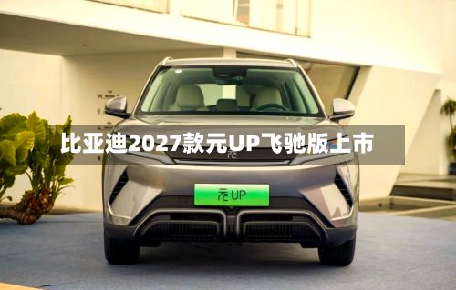 比亚迪2027款元UP飞驰版上市