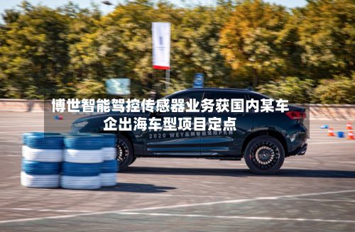 博世智能驾控传感器业务获国内某车企出海车型项目定点-第2张图片