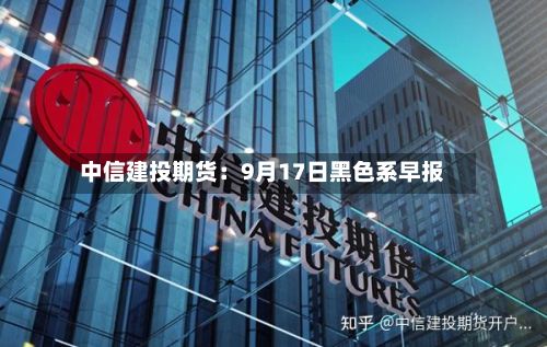 中信建投期货:9月17日黑色系早报-第2张图片
