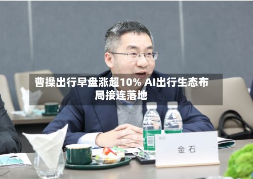 曹操出行早盘涨超10% AI出行生态布局接连落地-第2张图片