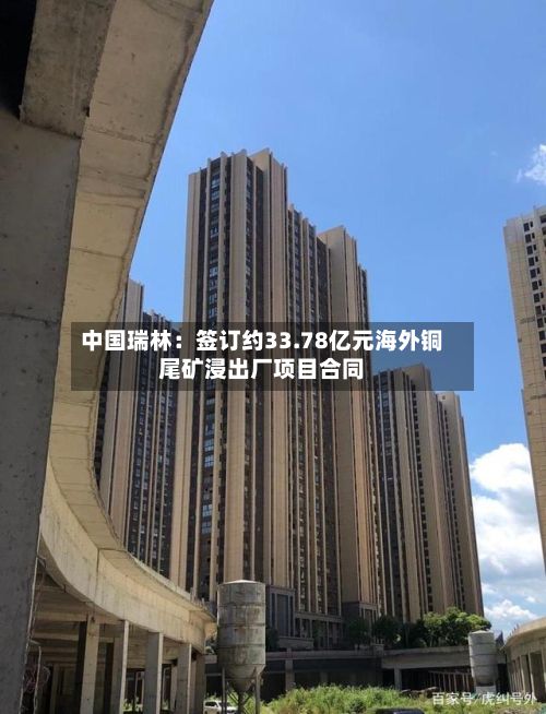 中国瑞林:签订约33.78亿元海外铜尾矿浸出厂项目合同