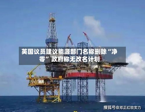 英国议员建议能源部门名称删除“净零	” 政府称无改名计划-第2张图片