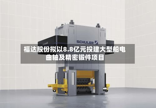 福达股份拟以8.8亿元投建大型船电曲轴及精密锻件项目