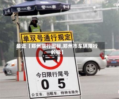 最近【郑州限行图标,郑州市车辆限行的标】