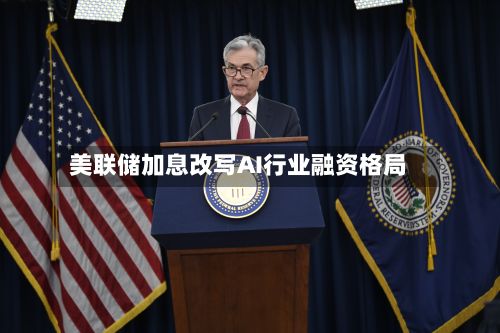 美联储加息改写AI行业融资格局-第1张图片
