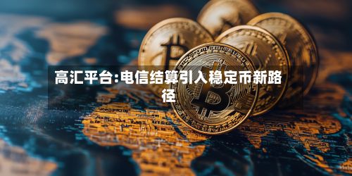 高汇平台:电信结算引入稳定币新路径-第2张图片