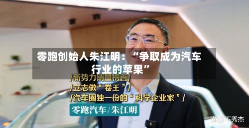 零跑创始人朱江明:“争取成为汽车行业的苹果”