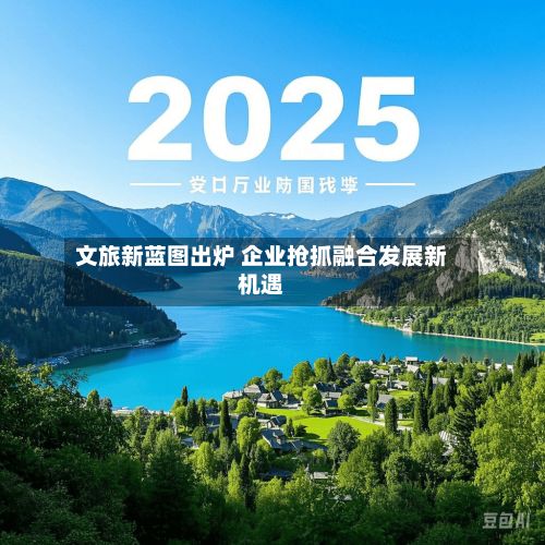 文旅新蓝图出炉 企业抢抓融合发展新机遇-第3张图片
