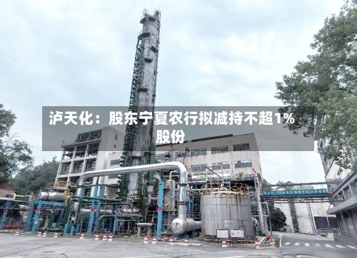 泸天化：股东宁夏农行拟减持不超1%股份-第1张图片