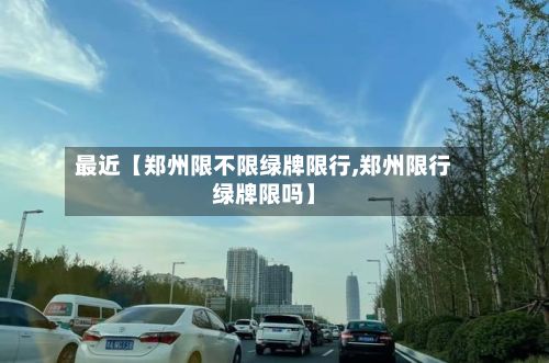 最近【郑州限不限绿牌限行,郑州限行绿牌限吗】