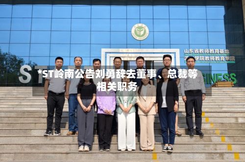 *ST岭南公告刘勇辞去董事	、总裁等相关职务-第1张图片