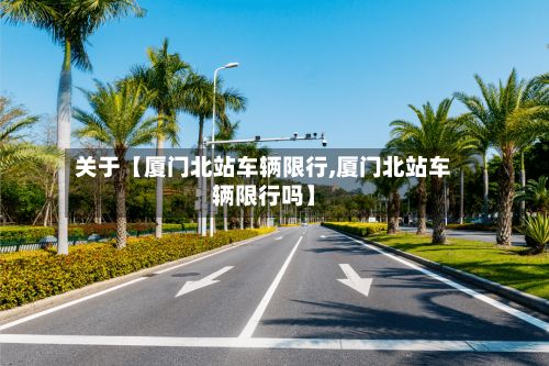 关于【厦门北站车辆限行,厦门北站车辆限行吗】