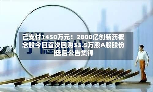 已支付1450万元!2800亿创新药概念股今日首次回购33.5万股A股股份|盘后公告集锦-第1张图片