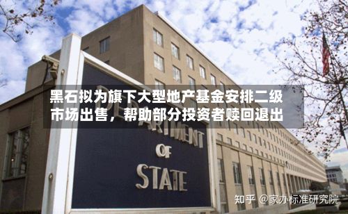 黑石拟为旗下大型地产基金安排二级市场出售，帮助部分投资者赎回退出