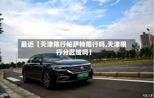 最近【天津限行帕萨特限行吗,天津限行分区域吗】