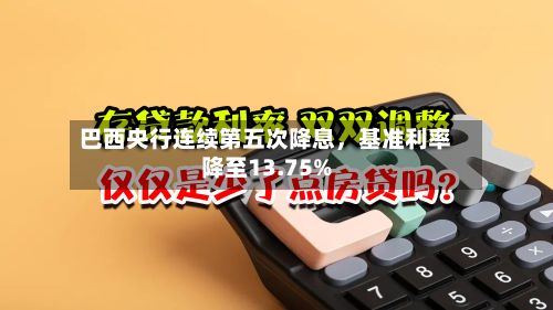 巴西央行连续第五次降息，基准利率降至13.75%-第3张图片