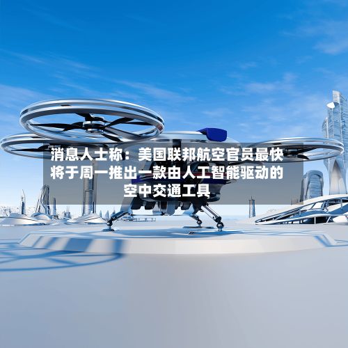 消息人士称：美国联邦航空官员最快将于周一推出一款由人工智能驱动的空中交通工具-第2张图片