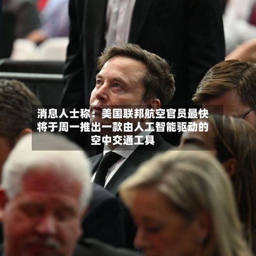 消息人士称：美国联邦航空官员最快将于周一推出一款由人工智能驱动的空中交通工具