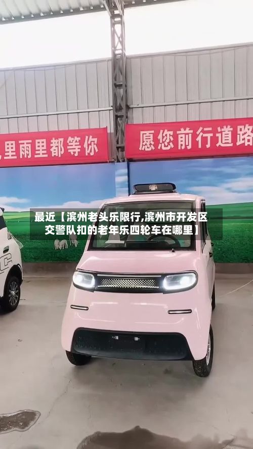 最近【滨州老头乐限行,滨州市开发区交警队扣的老年乐四轮车在哪里】