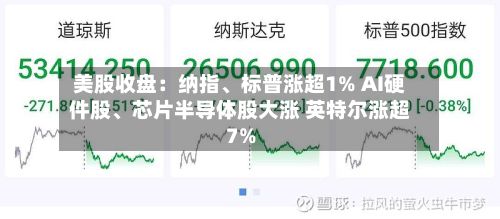 美股收盘：纳指、标普涨超1% AI硬件股、芯片半导体股大涨 英特尔涨超7%-第2张图片