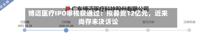 博迈医疗IPO审核获通过：拟募资12亿元，近来尚存未决诉讼-第2张图片