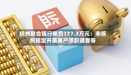 杭州联合银行被罚177.3万元:未按照规定开展客户尽职调查等-第2张图片