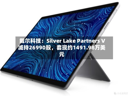 戴尔科技：Silver Lake Partners V减持26990股，套现约1491.98万美元-第2张图片