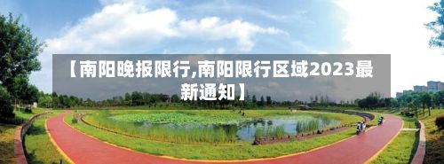 【南阳晚报限行,南阳限行区域2023最新通知】