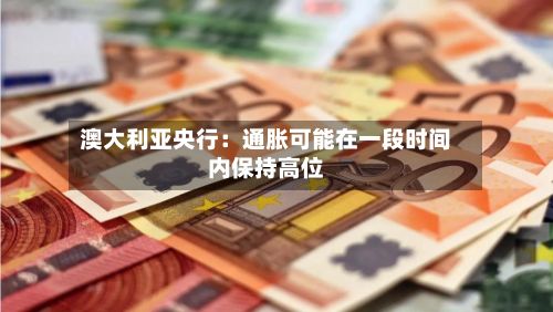 澳大利亚央行：通胀可能在一段时间内保持高位-第2张图片