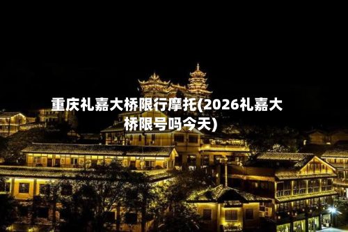 重庆礼嘉大桥限行摩托(2026礼嘉大桥限号吗今天)
