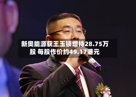 新奥能源获王玉锁增持28.75万股 每股作价约49.17港元-第1张图片