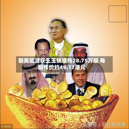 新奥能源获王玉锁增持28.75万股 每股作价约49.17港元-第2张图片