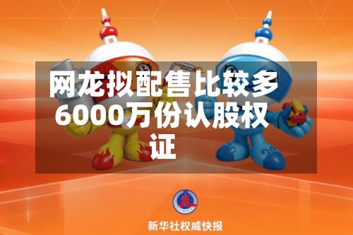 网龙拟配售比较多
6000万份认股权证-第1张图片