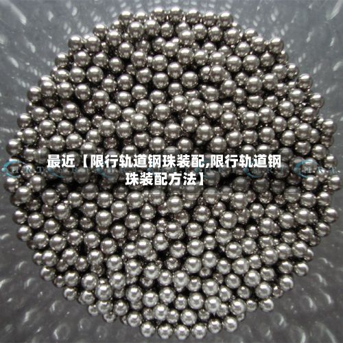 最近【限行轨道钢珠装配,限行轨道钢珠装配方法】-第2张图片