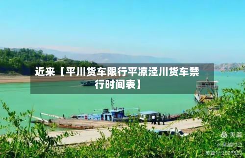 近来【平川货车限行平凉泾川货车禁行时间表】