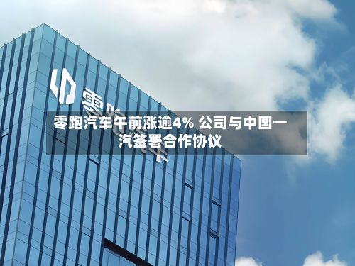 零跑汽车午前涨逾4% 公司与中国一汽签署合作协议-第1张图片