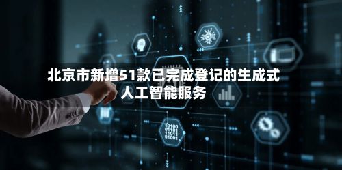 北京市新增51款已完成登记的生成式人工智能服务