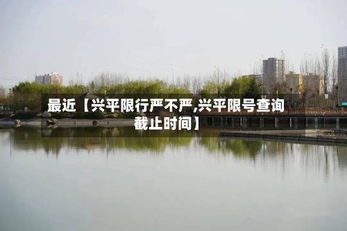 最近【兴平限行严不严,兴平限号查询截止时间】