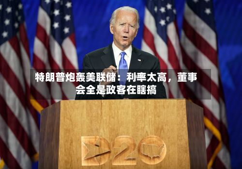 特朗普炮轰美联储：利率太高，董事会全是政客在瞎搞